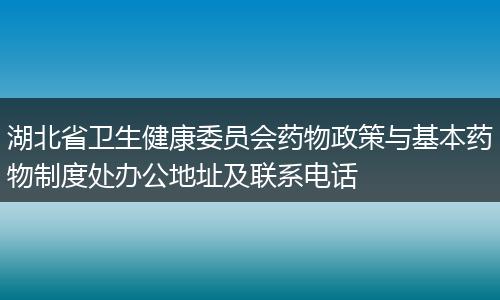 湖北省卫生健康委员会药物政策与基本药物制度处办公地址及联系电话