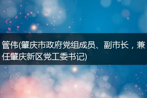 管伟(肇庆市政府党组成员、副市长，兼任肇庆新区党工委书记)