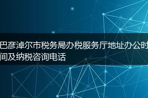 巴彦淖尔市税务局办税服务厅地址办公时间及纳税咨询电话