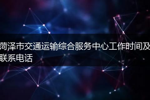 菏泽市交通运输综合服务中心工作时间及联系电话