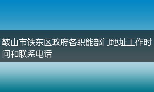 鞍山市铁东区政府各职能部门地址工作时间和联系电话