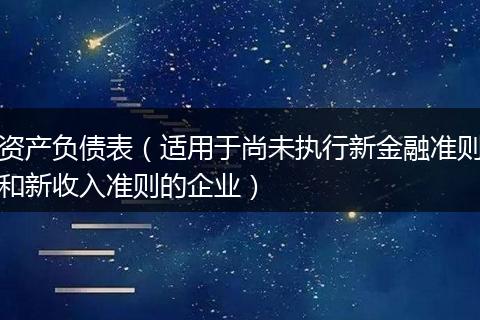 资产负债表（适用于尚未执行新金融准则和新收入准则的企业）