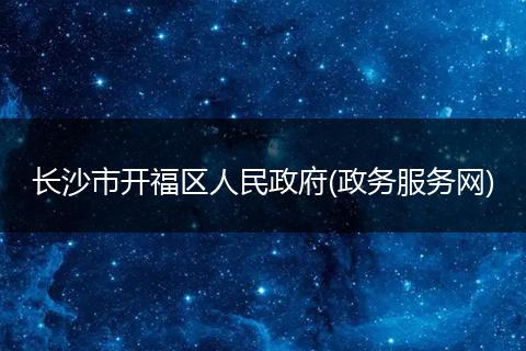 长沙市开福区人民政府(政务服务网)