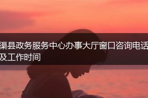 渠县政务服务中心办事大厅窗口咨询电话及工作时间
