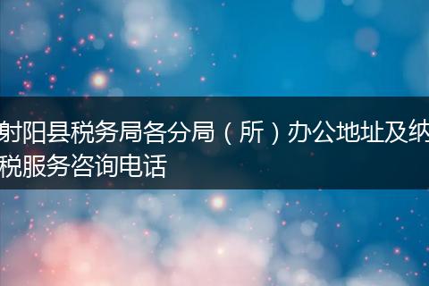 射阳县税务局各分局（所）办公地址及纳税服务咨询电话