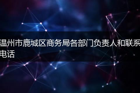 温州市鹿城区商务局各部门负责人和联系电话