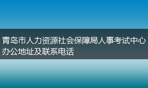 青岛市人力资源社会保障局人事考试中心办公地址及联系电话