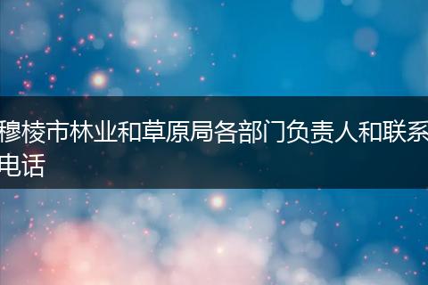 穆棱市林业和草原局各部门负责人和联系电话