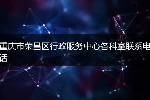 重庆市荣昌区行政服务中心各科室联系电话