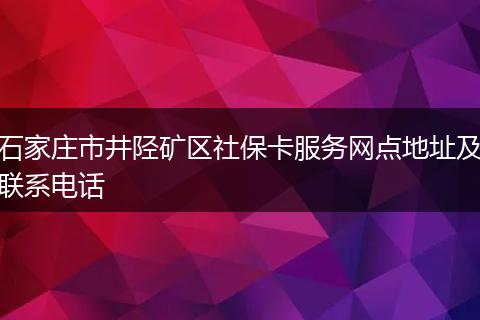 石家庄市井陉矿区社保卡服务网点地址及联系电话