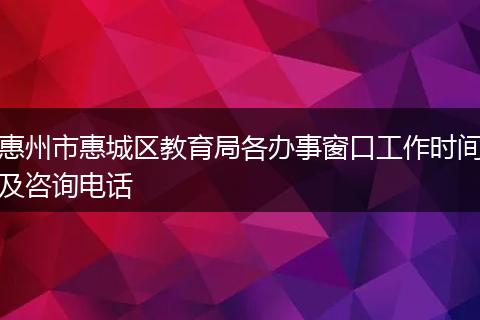 惠州市惠城区教育局各办事窗口工作时间及咨询电话