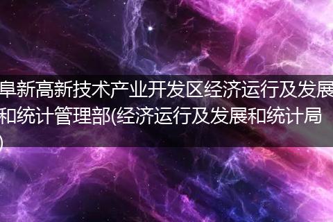 阜新高新技术产业开发区经济运行及发展和统计管理部(经济运行及发展和统计局)