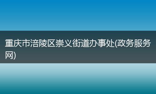 重庆市涪陵区崇义街道办事处(政务服务网)