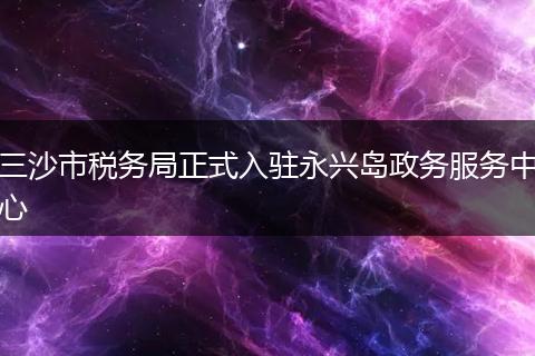 三沙市税务局正式入驻永兴岛政务服务中心