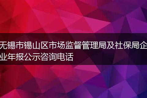 无锡市锡山区市场监督管理局及社保局企业年报公示咨询电话