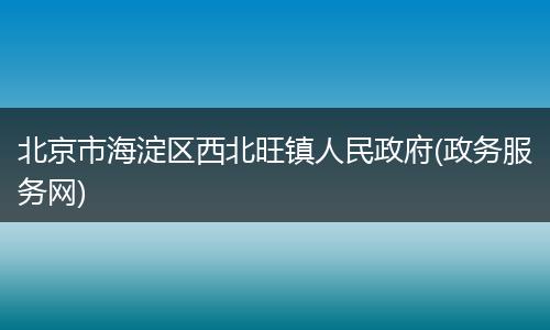北京市海淀区西北旺镇人民政府(政务服务网)