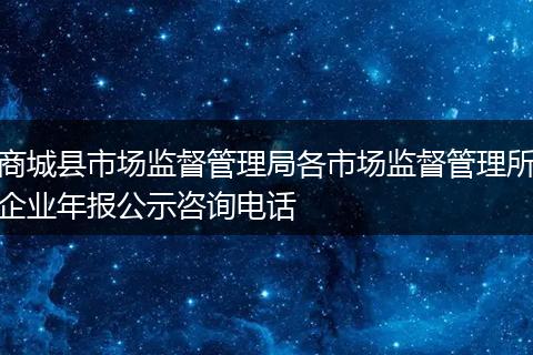 商城县市场监督管理局各市场监督管理所企业年报公示咨询电话