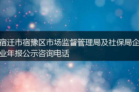 宿迁市宿豫区市场监督管理局及社保局企业年报公示咨询电话