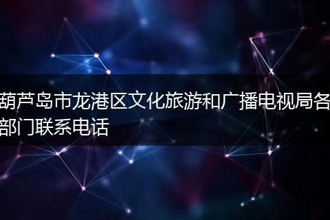 葫芦岛市龙港区文化旅游和广播电视局各部门联系电话