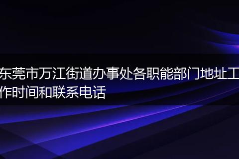 东莞市万江街道办事处各职能部门地址工作时间和联系电话
