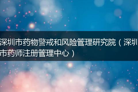 深圳市药物警戒和风险管理研究院（深圳市药师注册管理中心）