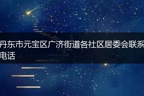 丹东市元宝区广济街道各社区居委会联系电话