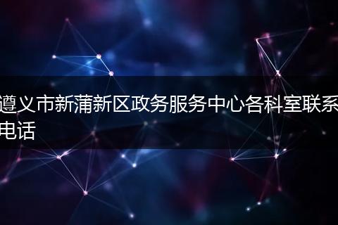 遵义市新蒲新区政务服务中心各科室联系电话