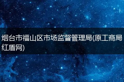 烟台市福山区市场监督管理局(原工商局红盾网)