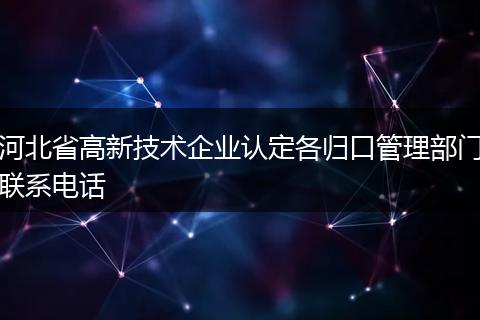 河北省高新技术企业认定各归口管理部门联系电话