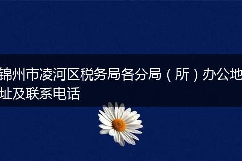 锦州市凌河区税务局各分局（所）办公地址及联系电话