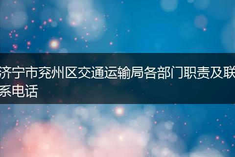 济宁市兖州区交通运输局各部门职责及联系电话