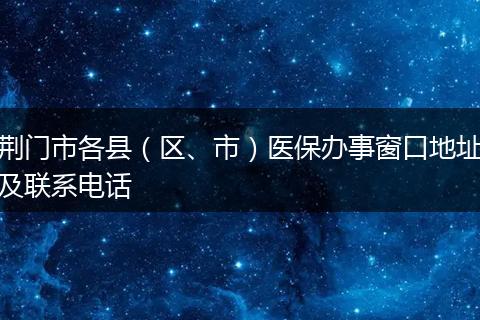 荆门市各县（区、市）医保办事窗口地址及联系电话