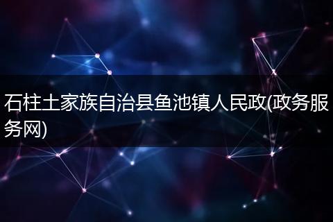 石柱土家族自治县鱼池镇人民政(政务服务网)