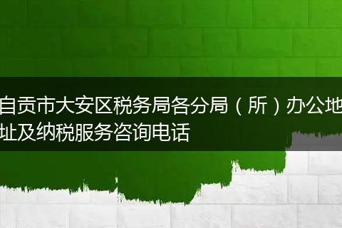 自贡市大安区税务局各分局（所）办公地址及纳税服务咨询电话