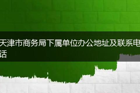天津市商务局下属单位办公地址及联系电话