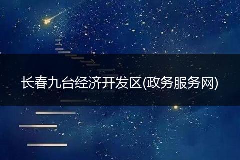 长春九台经济开发区(政务服务网)