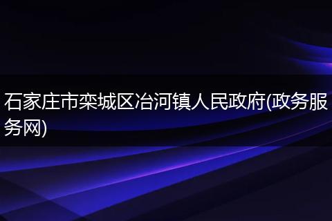 石家庄市栾城区冶河镇人民政府(政务服务网)