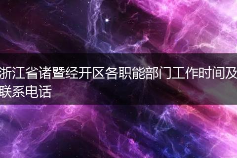 浙江省诸暨经开区各职能部门工作时间及联系电话
