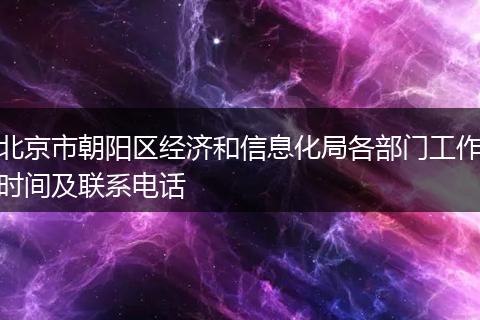 北京市朝阳区经济和信息化局各部门工作时间及联系电话