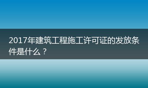 2017年建筑工程施工许可证的发放条件是什么？