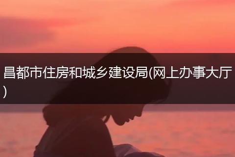 昌都市住房和城乡建设局(网上办事大厅)