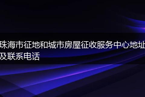 珠海市征地和城市房屋征收服务中心地址及联系电话