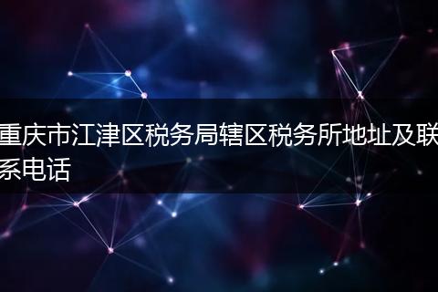 重庆市江津区税务局辖区税务所地址及联系电话