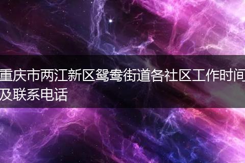 重庆市两江新区鸳鸯街道各社区工作时间及联系电话