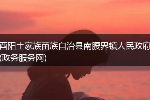 酉阳土家族苗族自治县南腰界镇人民政府(政务服务网)