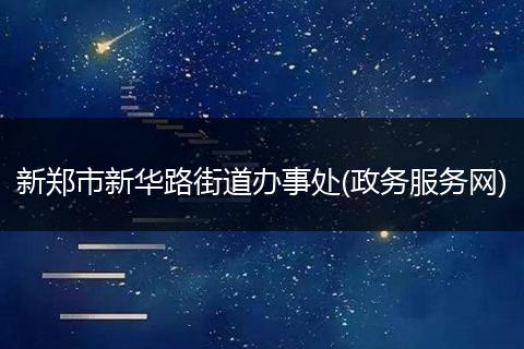 新郑市新华路街道办事处(政务服务网)