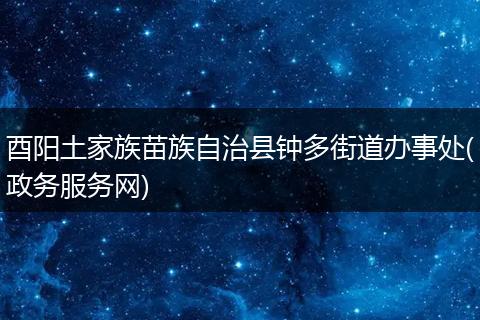 酉阳土家族苗族自治县钟多街道办事处(政务服务网)