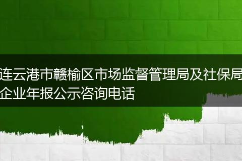 连云港市赣榆区市场监督管理局及社保局企业年报公示咨询电话