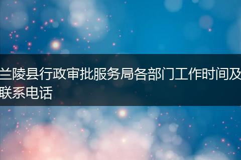 兰陵县行政审批服务局各部门工作时间及联系电话