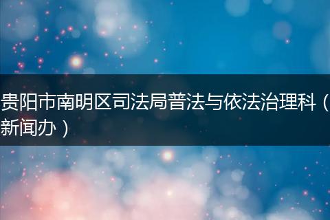 贵阳市南明区司法局普法与依法治理科（新闻办）